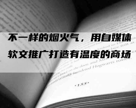 不一样的烟火气，用自媒体软文推广打造有温度的商场