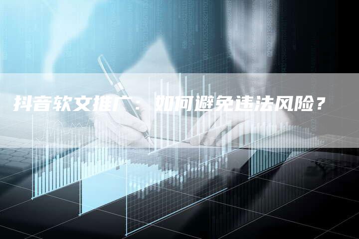 抖音软文推广：如何避免违法风险？