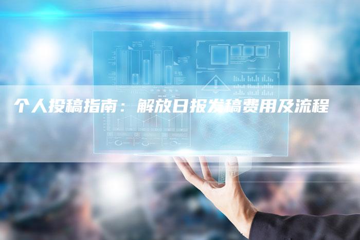个人投稿指南：解放日报发稿费用及流程